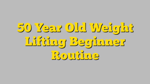 50 Year Old Weight Lifting Beginner Routine