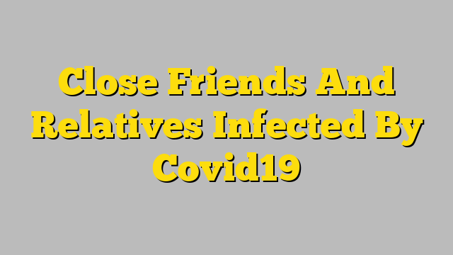 Close Friends And Relatives Infected By Covid19