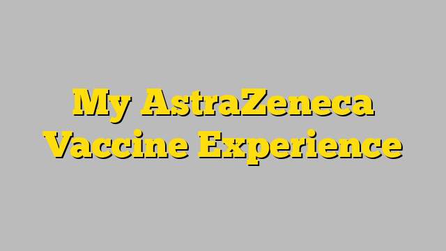 My AstraZeneca Vaccine Experience